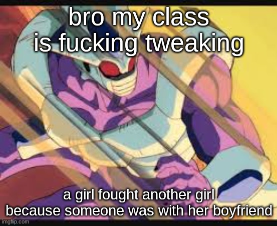 Cooler shocked | bro my class is fucking tweaking; a girl fought another girl because someone was with her boyfriend | image tagged in cooler shocked | made w/ Imgflip meme maker