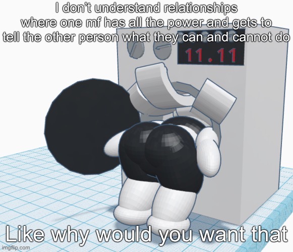 Claire stuck in washing machine | I don’t understand relationships where one mf has all the power and gets to tell the other person what they can and cannot do; Like why would you want that | image tagged in claire stuck in washing machine | made w/ Imgflip meme maker