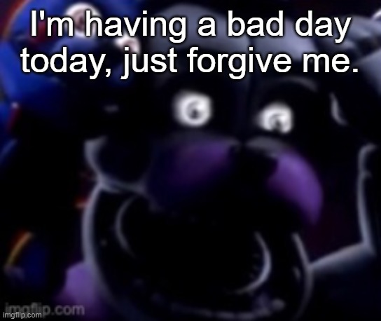 FT Freddy shocked | I'm having a bad day today, just forgive me. | image tagged in ft freddy shocked | made w/ Imgflip meme maker