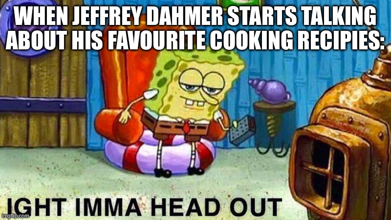 Aight ima head out | WHEN JEFFREY DAHMER STARTS TALKING ABOUT HIS FAVOURITE COOKING RECIPIES: | image tagged in aight ima head out,jeffrey dahmer,dark humor | made w/ Imgflip meme maker