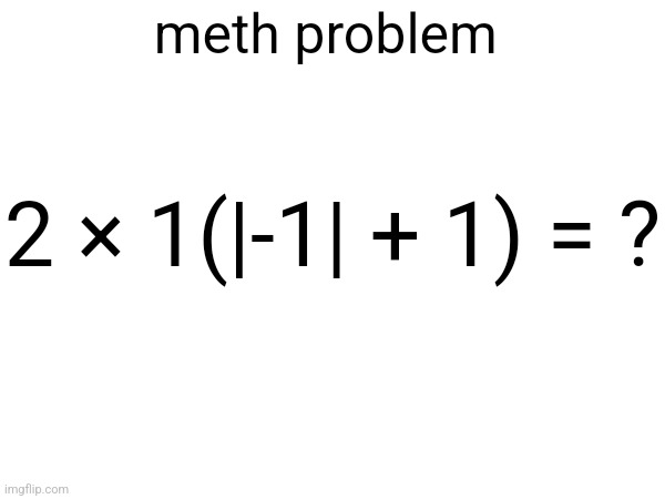 meth problem; 2 × 1(|-1| + 1) = ? | made w/ Imgflip meme maker