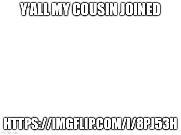 Y’ALL MY COUSIN JOINED; HTTPS://IMGFLIP.COM/I/8PJ53H | made w/ Imgflip meme maker