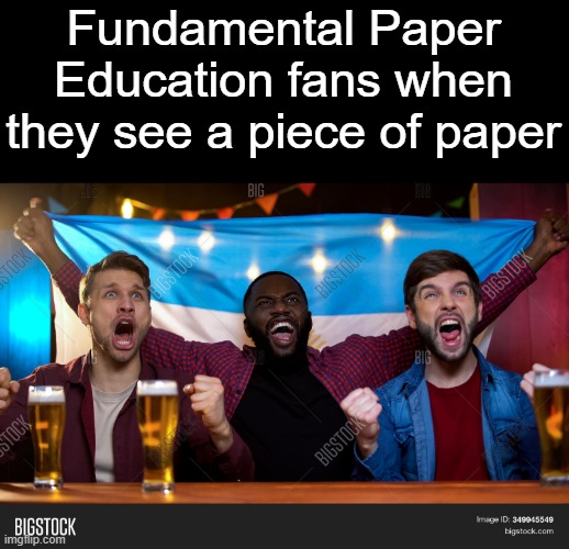 Fundamental Paper Education fans when they see a piece of paper | made w/ Imgflip meme maker