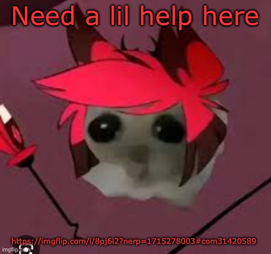Sad Hamster Alastor | Need a lil help here; https://imgflip.com/i/8pj6l2?nerp=1715278003#com31420589 | image tagged in sad hamster alastor | made w/ Imgflip meme maker