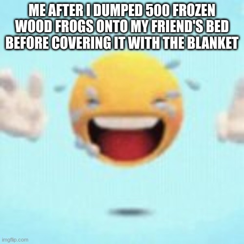 ME AFTER I DUMPED 500 FROZEN WOOD FROGS ONTO MY FRIEND'S BED BEFORE COVERING IT WITH THE BLANKET | made w/ Imgflip meme maker