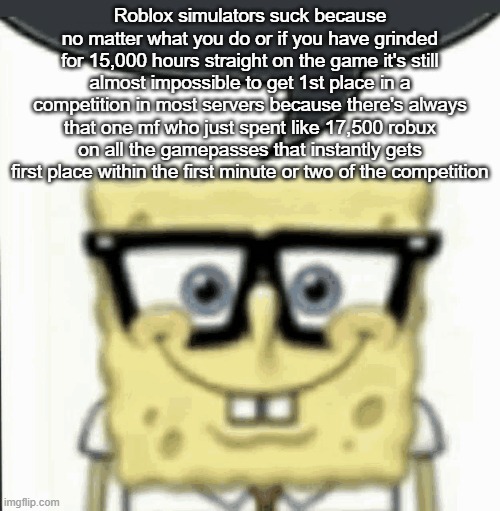Roblox simulators suck because no matter what you do or if you have grinded for 15,000 hours straight on the game it's still almost impossible to get 1st place in a competition in most servers because there's always that one mf who just spent like 17,500 robux on all the gamepasses that instantly gets first place within the first minute or two of the competition | made w/ Imgflip meme maker