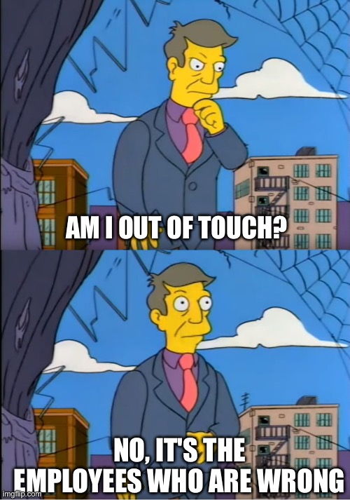 Skinner Out Of Touch | AM I OUT OF TOUCH? NO, IT'S THE EMPLOYEES WHO ARE WRONG | image tagged in skinner out of touch | made w/ Imgflip meme maker