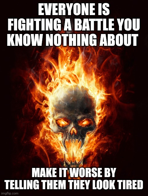 It can always be worse.  Make it so. | EVERYONE IS FIGHTING A BATTLE YOU KNOW NOTHING ABOUT; MAKE IT WORSE BY TELLING THEM THEY LOOK TIRED | image tagged in skull | made w/ Imgflip meme maker