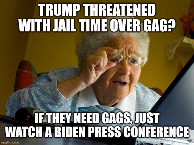 Grandma Finds The Internet | TRUMP THREATENED WITH JAIL TIME OVER GAG? IF THEY NEED GAGS, JUST WATCH A BIDEN PRESS CONFERENCE | image tagged in memes,grandma finds the internet | made w/ Imgflip meme maker