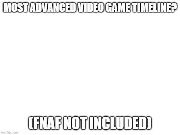 Debate | MOST ADVANCED VIDEO GAME TIMELINE? (FNAF NOT INCLUDED) | image tagged in question,which one | made w/ Imgflip meme maker