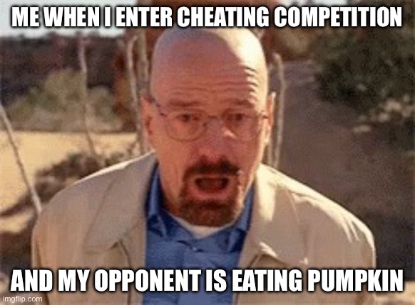 shi- | ME WHEN I ENTER CHEATING COMPETITION; AND MY OPPONENT IS EATING PUMPKIN | image tagged in walter white,whe i'm in a competition and my opponent is,shit | made w/ Imgflip meme maker