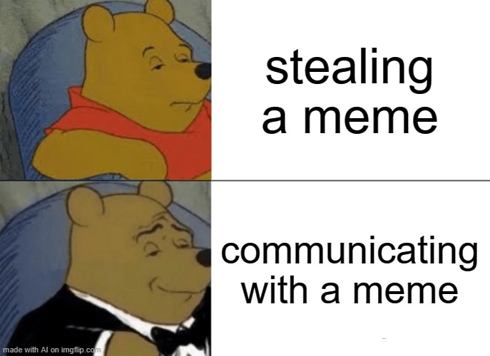 Tuxedo Winnie The Pooh | stealing a meme; communicating with a meme | image tagged in memes,tuxedo winnie the pooh | made w/ Imgflip meme maker