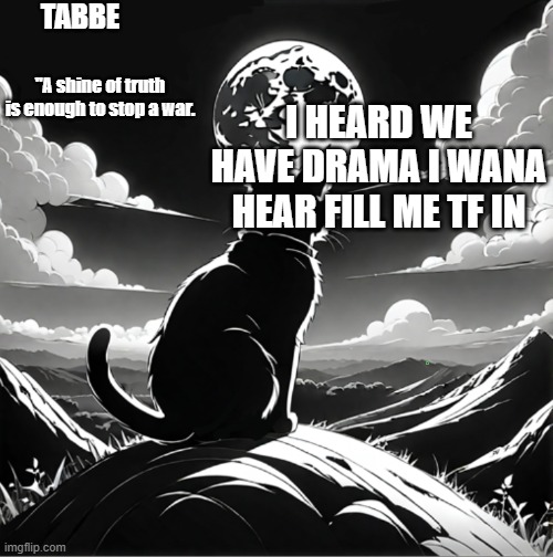 im a gossip sponge stfu | I HEARD WE HAVE DRAMA I WANA HEAR FILL ME TF IN | image tagged in tabbe moon cat temp thing | made w/ Imgflip meme maker