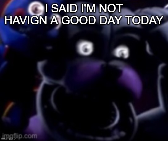 FT Freddy shocked | I SAID I'M NOT HAVIGN A GOOD DAY TODAY | image tagged in ft freddy shocked | made w/ Imgflip meme maker