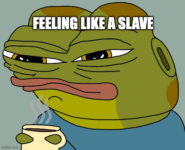 ARGHHHHH | FEELING LIKE A SLAVE | image tagged in hoppy coffee | made w/ Imgflip meme maker