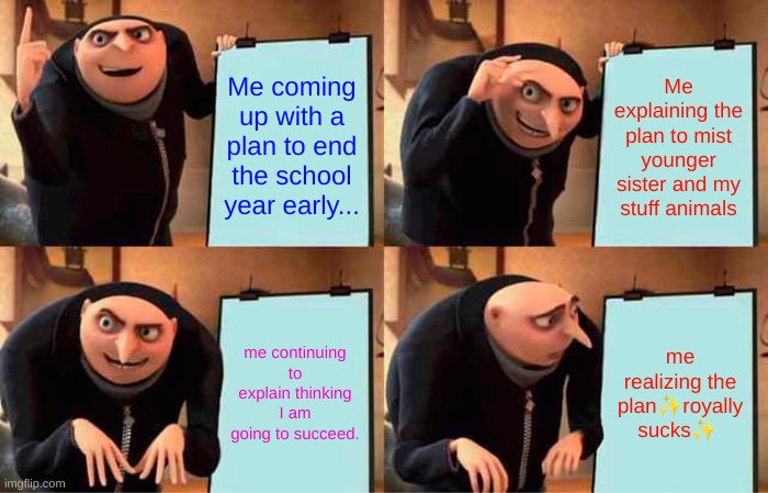 Gru's plan in vs. reality | Me coming up with a plan to end the school year early... Me explaining the plan to mist younger sister and my stuff animals; me continuing to explain thinking I am going to succeed. me realizing the plan✨royally sucks✨ | image tagged in memes,gru's plan | made w/ Imgflip meme maker