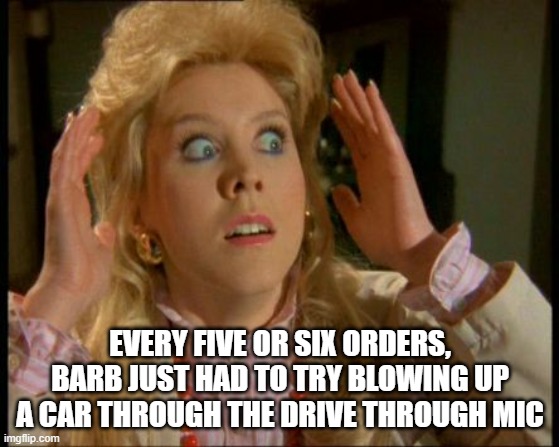 Dark Place | EVERY FIVE OR SIX ORDERS, BARB JUST HAD TO TRY BLOWING UP A CAR THROUGH THE DRIVE THROUGH MIC | image tagged in dark place | made w/ Imgflip meme maker