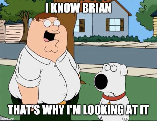 I know Brian i know brian thats why I’m looking at it | I KNOW BRIAN THAT'S WHY I'M LOOKING AT IT | image tagged in i know brian i know brian thats why i m looking at it | made w/ Imgflip meme maker