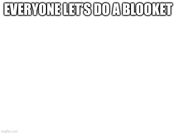 EVERYONE LET’S DO A BLOOKET; 2711849 | made w/ Imgflip meme maker