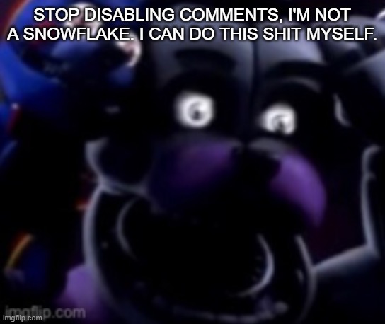 FT Freddy shocked | STOP DISABLING COMMENTS, I'M NOT A SNOWFLAKE. I CAN DO THIS SHIT MYSELF. | image tagged in ft freddy shocked | made w/ Imgflip meme maker