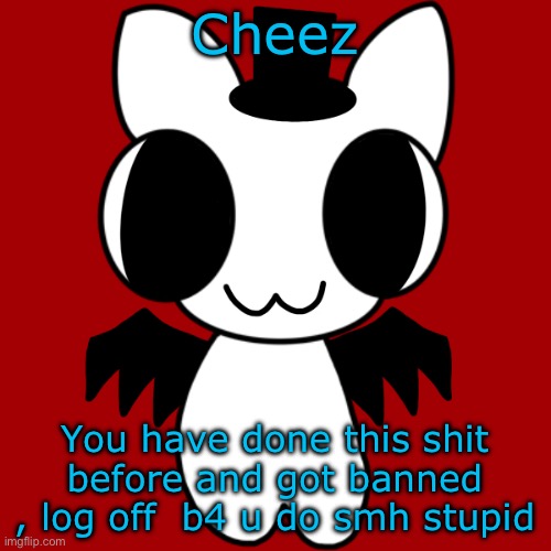 Neko's BTW Creature | Cheez; You have done this shit before and got banned , log off  b4 u do smh stupid | image tagged in neko's btw creature | made w/ Imgflip meme maker