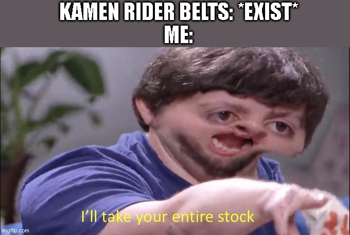 it's just worth it | KAMEN RIDER BELTS: *EXIST*
ME: | image tagged in i'll take your entire stock,memes | made w/ Imgflip meme maker