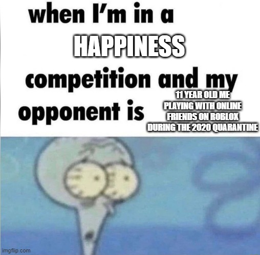 whe i'm in a competition and my opponent is | HAPPINESS; 11 YEAR OLD ME PLAYING WITH ONLINE FRIENDS ON ROBLOX DURING THE 2020 QUARANTINE | image tagged in whe i'm in a competition and my opponent is | made w/ Imgflip meme maker