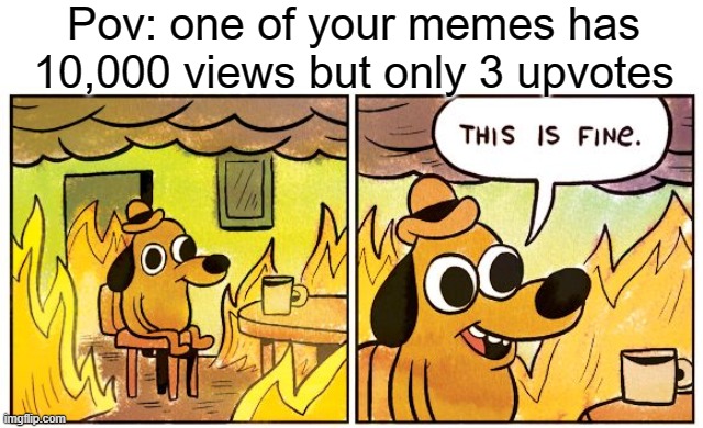 POV | Pov: one of your memes has 10,000 views but only 3 upvotes | image tagged in memes,this is fine | made w/ Imgflip meme maker