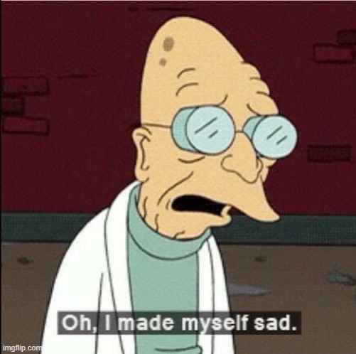 oh i made myself sad | image tagged in oh i made myself sad | made w/ Imgflip meme maker