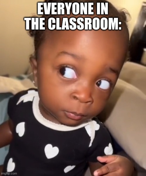 Bombastic side eye | EVERYONE IN THE CLASSROOM: | image tagged in bombastic side eye | made w/ Imgflip meme maker