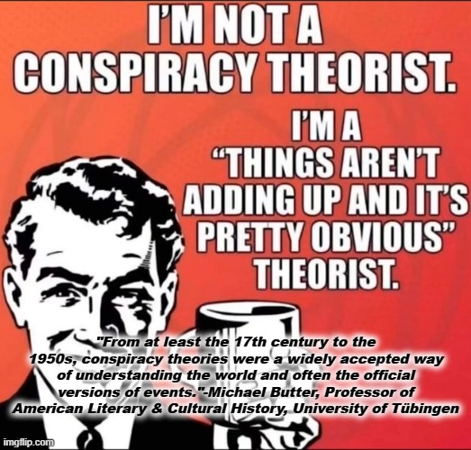 "From at least the 17th century to the 1950s, conspiracy theories were a widely accepted way of understanding the world and often the official versions of events."-Michael Butter, Professor of American Literary & Cultural History, University of Tübingen | made w/ Imgflip meme maker