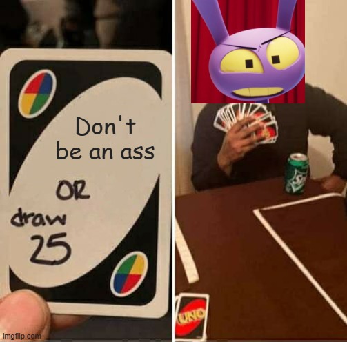 He's blaming you for the card. | Don't be an ass | image tagged in memes,uno draw 25 cards,the amazing digital circus,jax | made w/ Imgflip meme maker