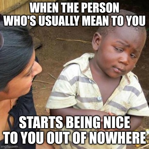 they probably want something | WHEN THE PERSON WHO'S USUALLY MEAN TO YOU; STARTS BEING NICE TO YOU OUT OF NOWHERE | image tagged in memes,third world skeptical kid,relatable | made w/ Imgflip meme maker