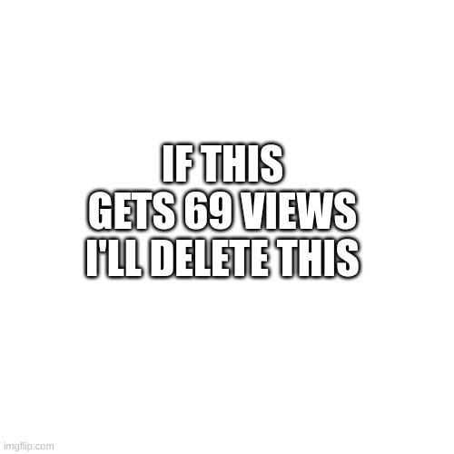 I may be late to delete like last time srry | IF THIS GETS 69 VIEWS I'LL DELETE THIS | image tagged in view,delete,at,69 | made w/ Imgflip meme maker