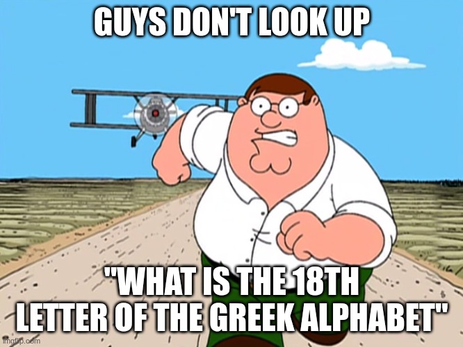 don't look up "what is the 18th letter of the Greek alphabet" | GUYS DON'T LOOK UP; "WHAT IS THE 18TH LETTER OF THE GREEK ALPHABET" | image tagged in peter griffin running away,gen alpha | made w/ Imgflip meme maker