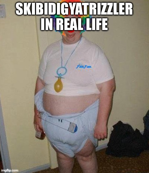 Big fat clown baby | SKIBIDIGYATRIZZLER IN REAL LIFE | image tagged in big fat clown baby | made w/ Imgflip meme maker