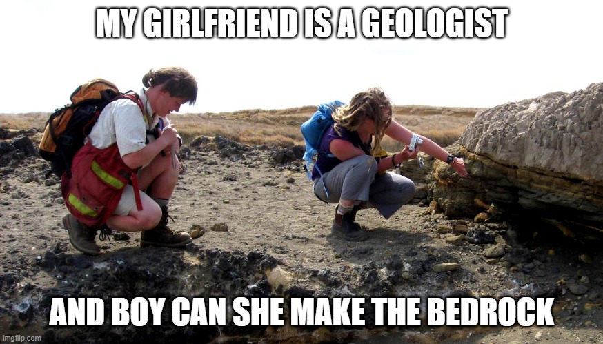 Geologist | MY GIRLFRIEND IS A GEOLOGIST; AND BOY CAN SHE MAKE THE BEDROCK | image tagged in geologists | made w/ Imgflip meme maker