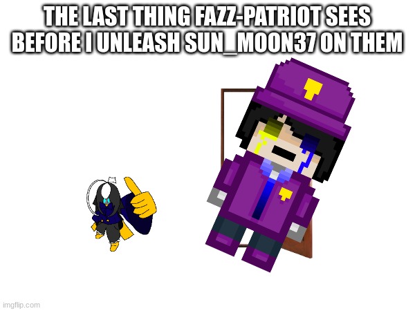 THE LAST THING FAZZ-PATRIOT SEES BEFORE I UNLEASH SUN_MOON37 ON THEM | made w/ Imgflip meme maker