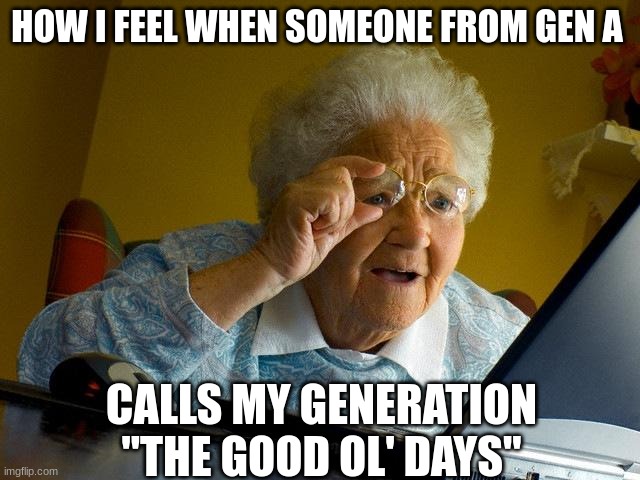 *Starts Ageing Rapidly* | HOW I FEEL WHEN SOMEONE FROM GEN A; CALLS MY GENERATION "THE GOOD OL' DAYS" | image tagged in memes,grandma finds the internet,old,funny memes | made w/ Imgflip meme maker
