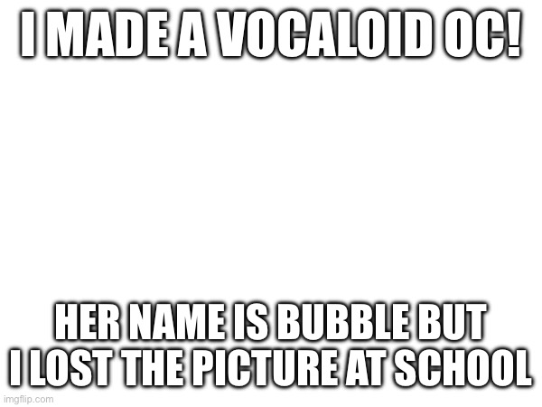 RP ig | I MADE A VOCALOID OC! HER NAME IS BUBBLE BUT I LOST THE PICTURE AT SCHOOL | made w/ Imgflip meme maker