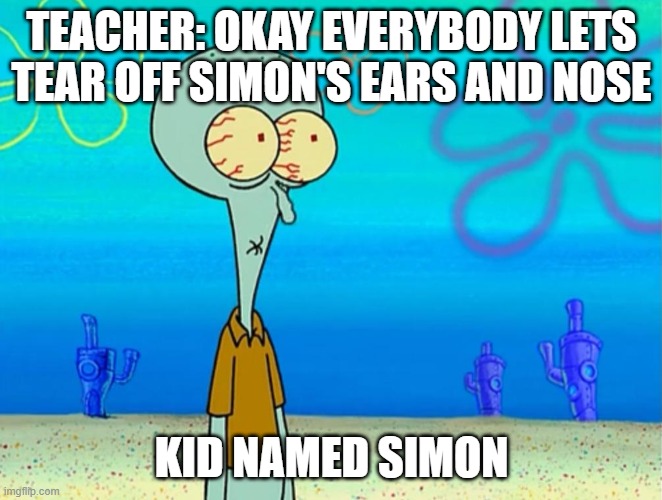 Scared Squidward | TEACHER: OKAY EVERYBODY LETS TEAR OFF SIMON'S EARS AND NOSE; KID NAMED SIMON | image tagged in scared squidward | made w/ Imgflip meme maker