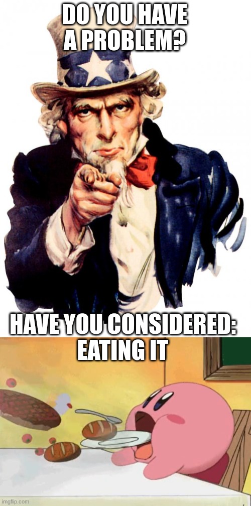 the only real solution | DO YOU HAVE A PROBLEM? HAVE YOU CONSIDERED:
EATING IT | image tagged in memes,uncle sam,kirby eating | made w/ Imgflip meme maker