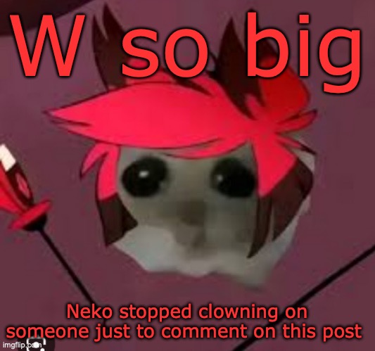 Sad Hamster Alastor | W so big Neko stopped clowning on someone just to comment on this post | image tagged in sad hamster alastor | made w/ Imgflip meme maker