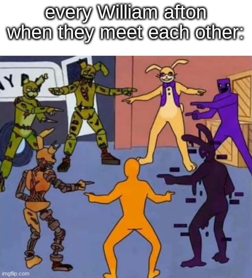 every William afton when they meet each other: | image tagged in memes,fnaf,fnaf 3,fnaf security breach,help wanted,fnaf 6 | made w/ Imgflip meme maker