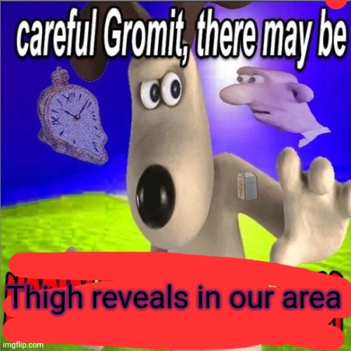 Careful gromit there may be horny milfs in our area | Thigh reveals in our area | image tagged in careful gromit there may be horny milfs in our area | made w/ Imgflip meme maker