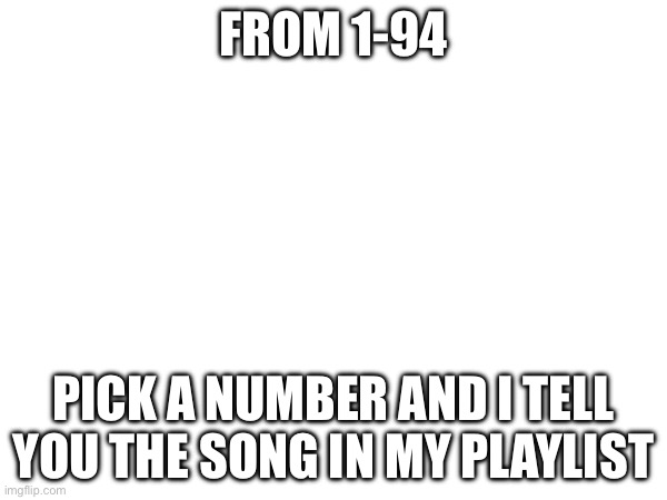 Idk im bored | FROM 1-94; PICK A NUMBER AND I TELL YOU THE SONG IN MY PLAYLIST | made w/ Imgflip meme maker