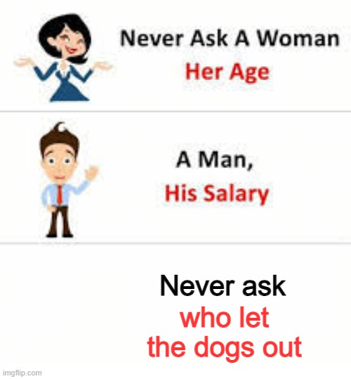 hehehe | Never ask; who let the dogs out | image tagged in never ask a woman her age,memes,funny,huh,song,music | made w/ Imgflip meme maker
