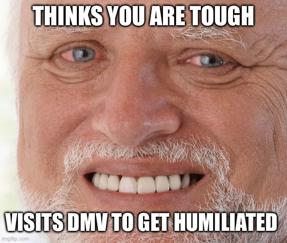 Hide the Pain Harold | THINKS YOU ARE TOUGH; VISITS DMV TO GET HUMILIATED | image tagged in hide the pain harold | made w/ Imgflip meme maker