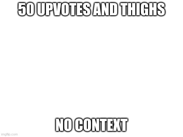 /srs /srs /srs | 50 UPVOTES AND THIGHS; NO CONTEXT | image tagged in e,if you can see this im being held here against my will,help me please | made w/ Imgflip meme maker