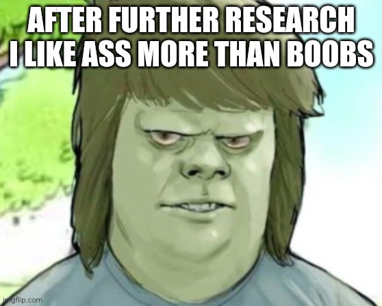 My mom | AFTER FURTHER RESEARCH I LIKE ASS MORE THAN BOOBS | image tagged in my mom | made w/ Imgflip meme maker